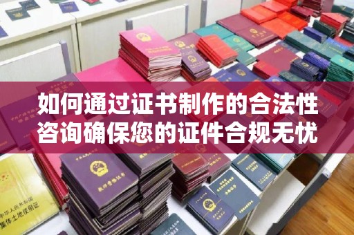 永登如何通过证书制作的合法性咨询确保您的证件合规无忧