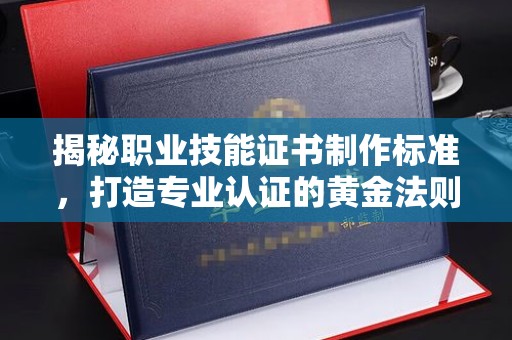 永登揭秘职业技能证书制作标准，打造专业认证的黄金法则