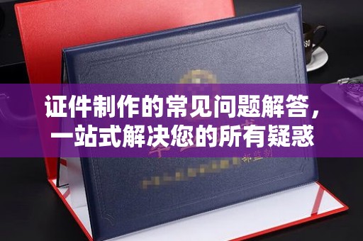 永登证件制作的常见问题解答，一站式解决您的所有疑惑